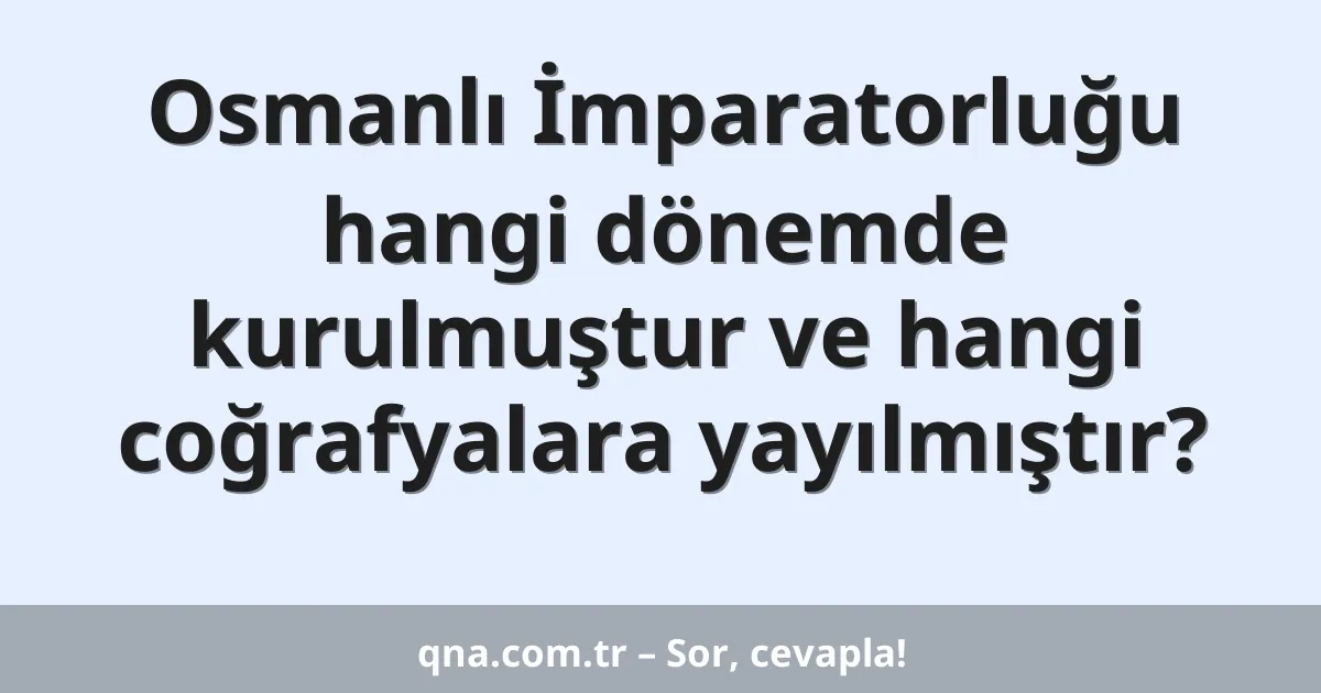 Osmanlı İmparatorluğu hangi dönemde kurulmuştur ve hangi coğrafyalara yayılmıştır?