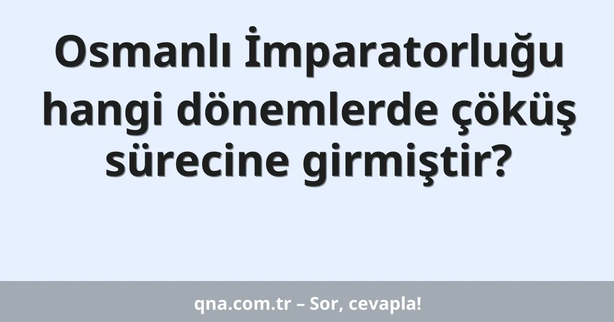 Osmanlı İmparatorluğu hangi dönemlerde çöküş sürecine girmiştir?