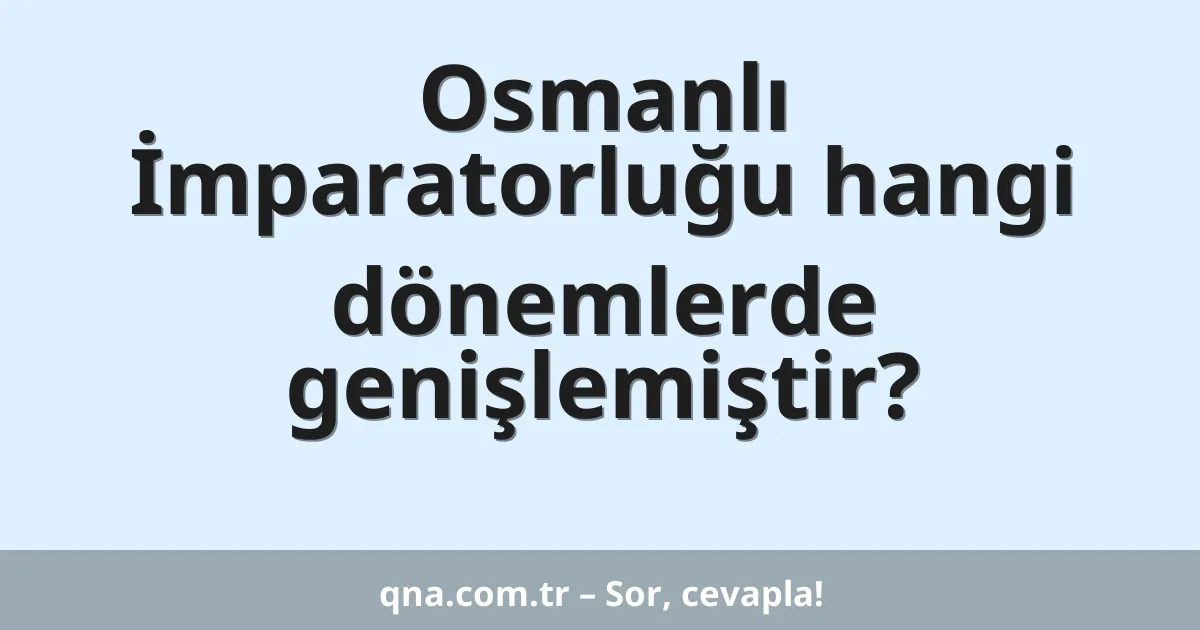 Osmanlı İmparatorluğu hangi dönemlerde genişlemiştir?