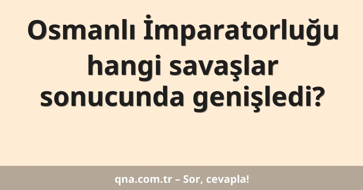 Osmanlı İmparatorluğu hangi savaşlar sonucunda genişledi?