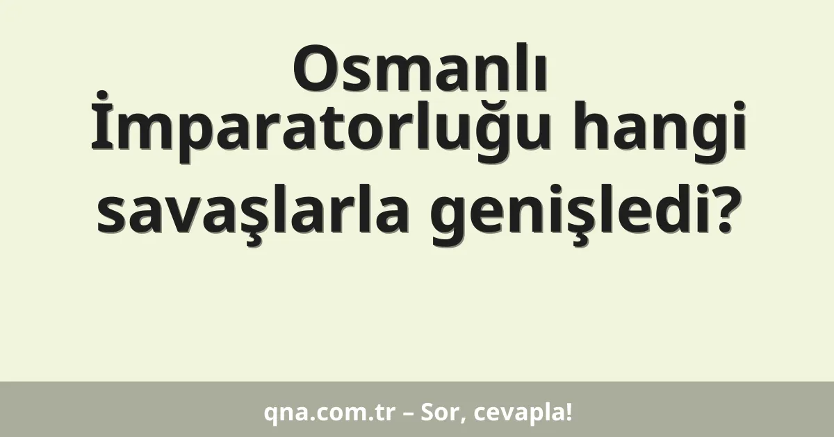 Osmanlı İmparatorluğu hangi savaşlarla genişledi?