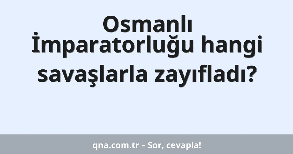 Osmanlı İmparatorluğu hangi savaşlarla zayıfladı?