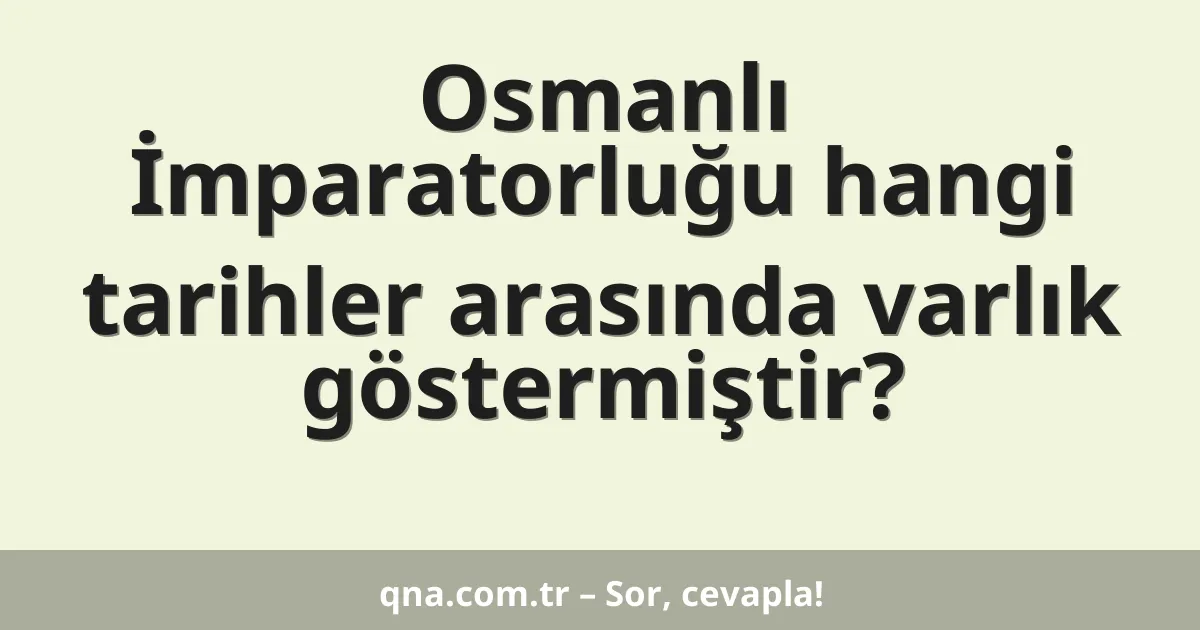 Osmanlı İmparatorluğu hangi tarihler arasında varlık göstermiştir?