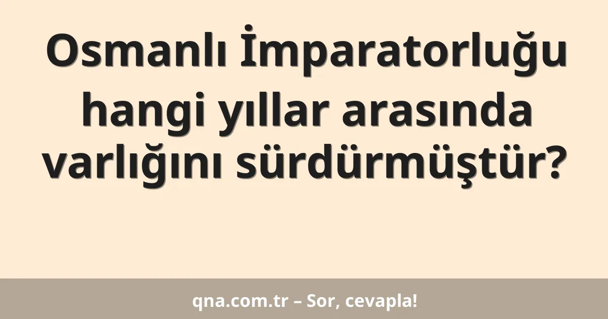 Osmanlı İmparatorluğu hangi yıllar arasında varlığını sürdürmüştür?