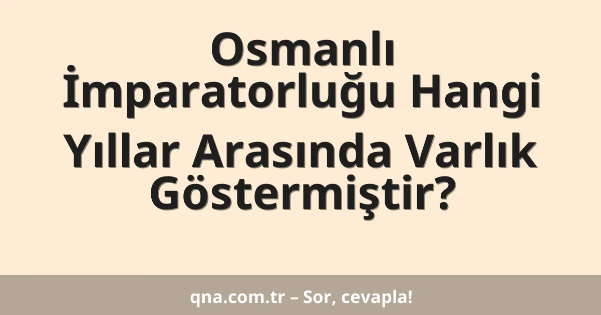 Osmanlı İmparatorluğu Hangi Yıllar Arasında Varlık Göstermiştir?