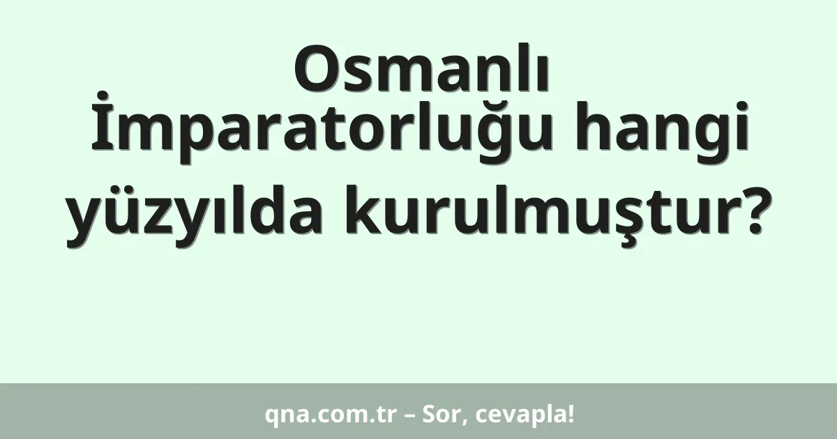 Osmanlı İmparatorluğu hangi yüzyılda kurulmuştur?