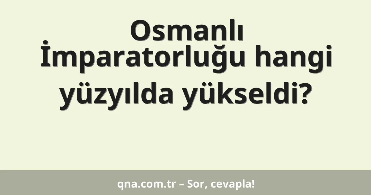 Osmanlı İmparatorluğu hangi yüzyılda yükseldi?