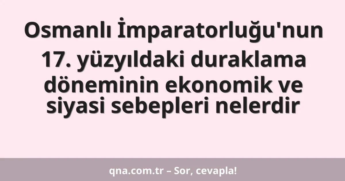 Osmanlı İmparatorluğu'nun 17. yüzyıldaki duraklama döneminin ekonomik ve siyasi sebepleri nelerdir
