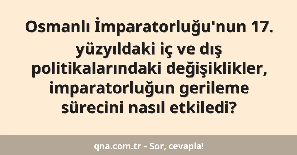Osmanlı İmparatorluğu'nun 17. yüzyıldaki iç ve dış politikalarındaki değişiklikler, imparatorluğun gerileme sürecini nasıl etkiledi?