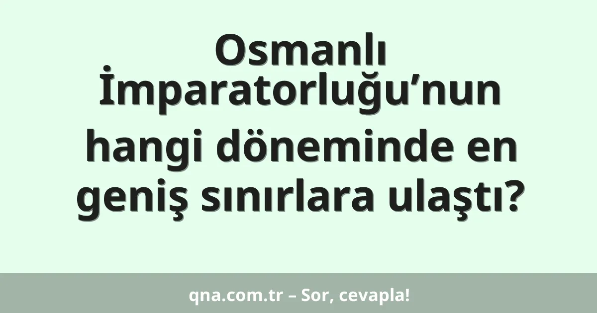Osmanlı İmparatorluğu’nun hangi döneminde en geniş sınırlara ulaştı?