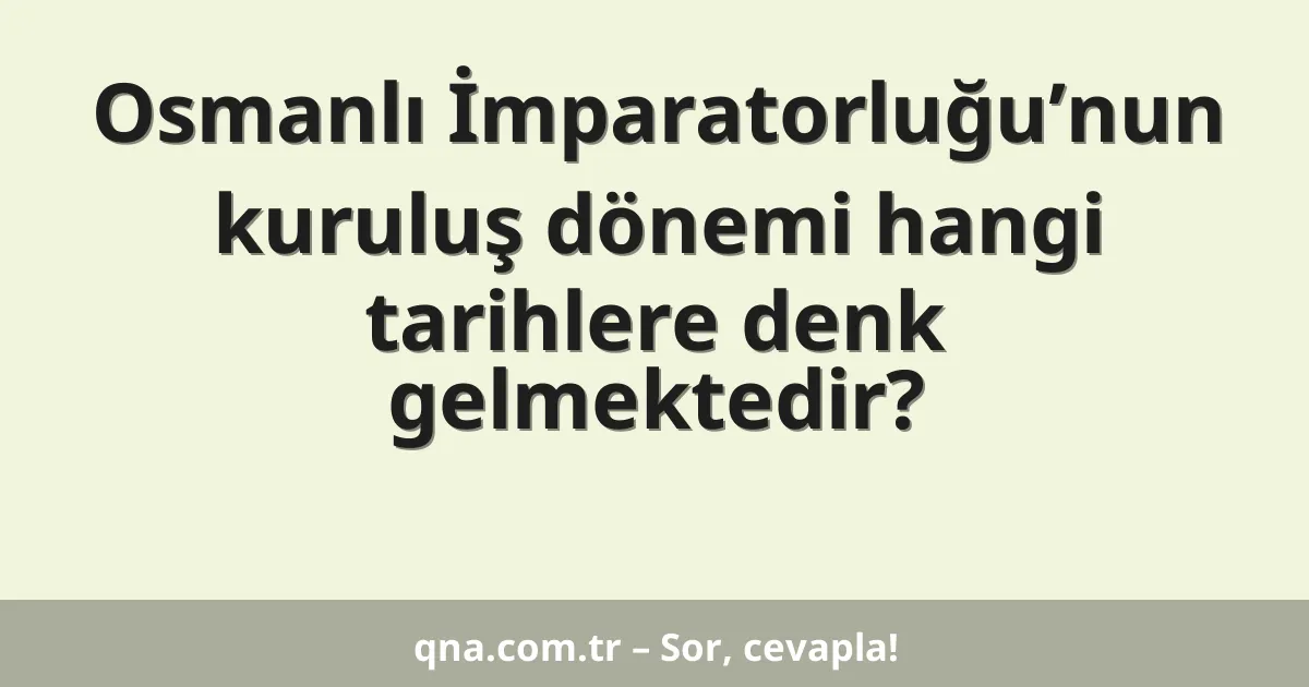 Osmanlı İmparatorluğu’nun kuruluş dönemi hangi tarihlere denk gelmektedir?