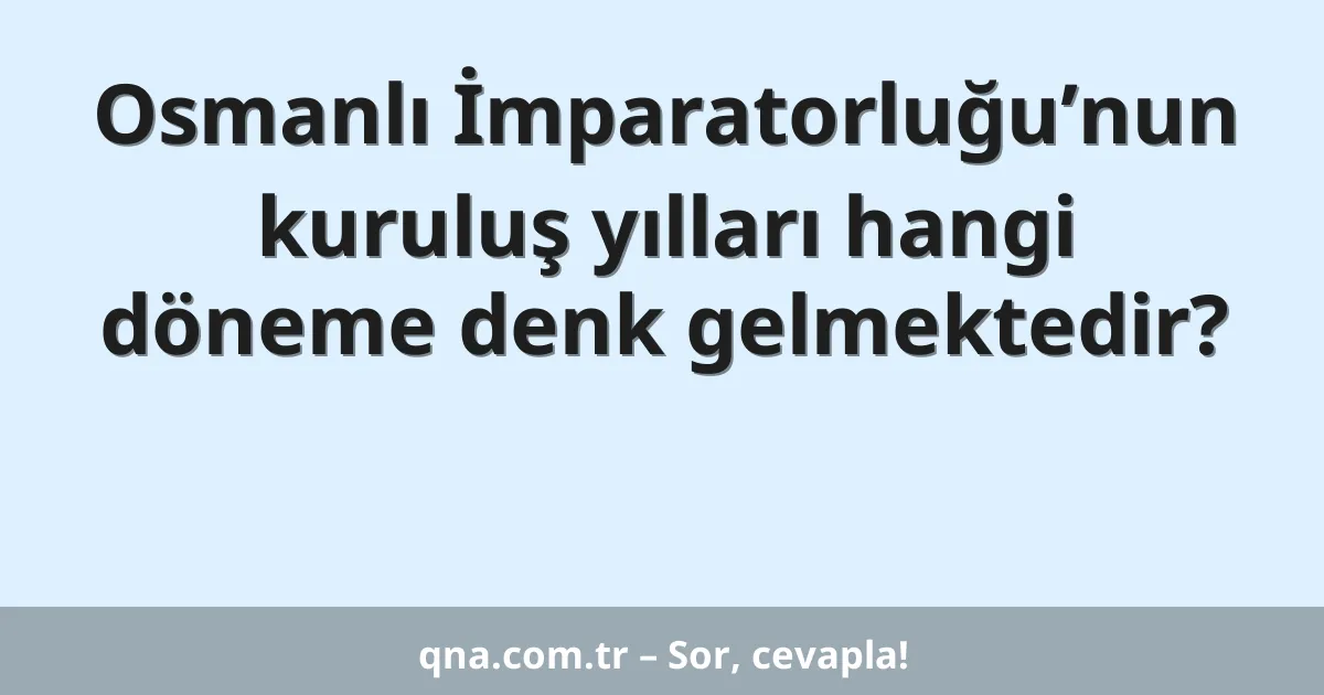 Osmanlı İmparatorluğu’nun kuruluş yılları hangi döneme denk gelmektedir?