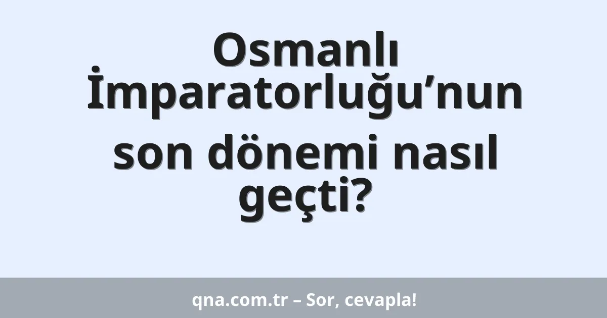 Osmanlı İmparatorluğu’nun son dönemi nasıl geçti?