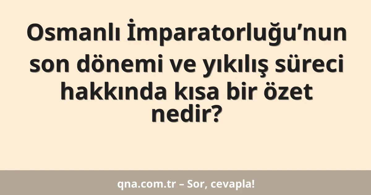 Osmanlı İmparatorluğu’nun son dönemi ve yıkılış süreci hakkında kısa bir özet nedir?