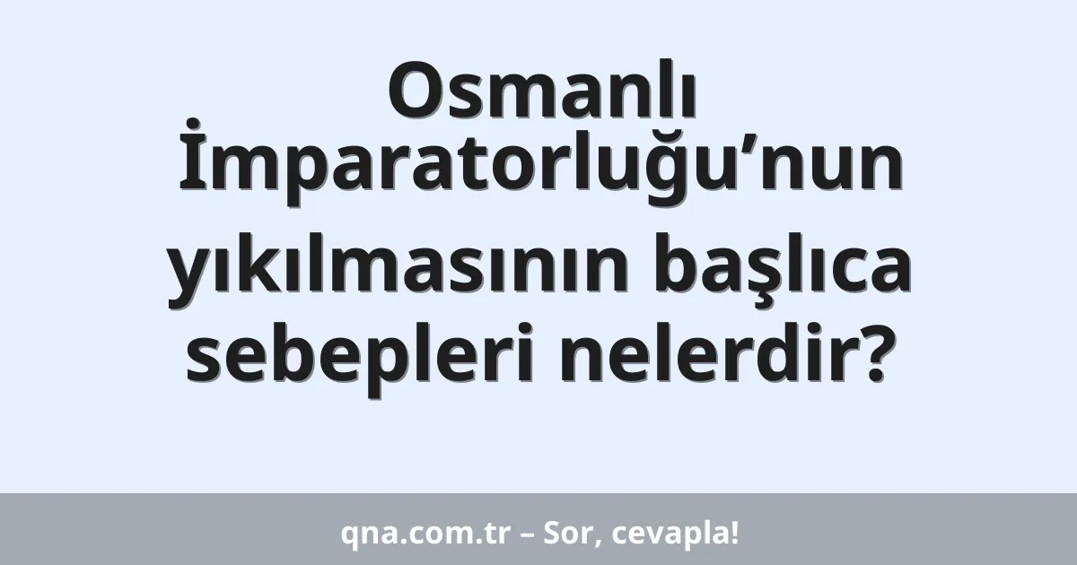 Osmanlı İmparatorluğu’nun yıkılmasının başlıca sebepleri nelerdir?
