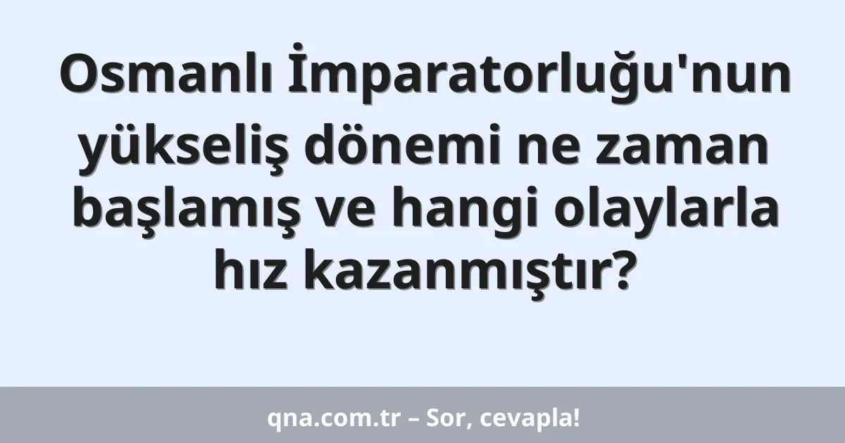 Osmanlı İmparatorluğu'nun yükseliş dönemi ne zaman başlamış ve hangi olaylarla hız kazanmıştır?