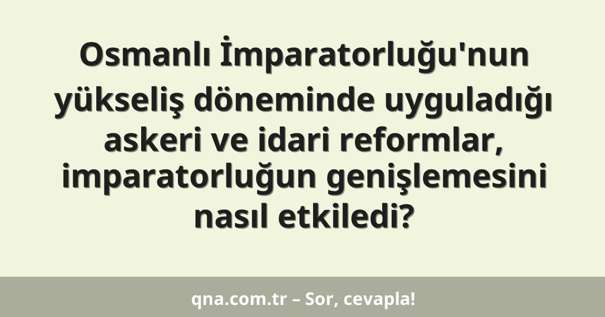 Osmanlı İmparatorluğu'nun yükseliş döneminde uyguladığı askeri ve idari reformlar, imparatorluğun genişlemesini nasıl etkiledi?