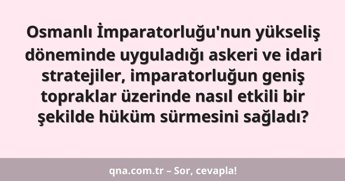 Osmanlı İmparatorluğu'nun yükseliş döneminde uyguladığı askeri ve idari stratejiler, imparatorluğun geniş topraklar üzerinde nasıl etkili bir şekilde hüküm sürmesini sağladı?
