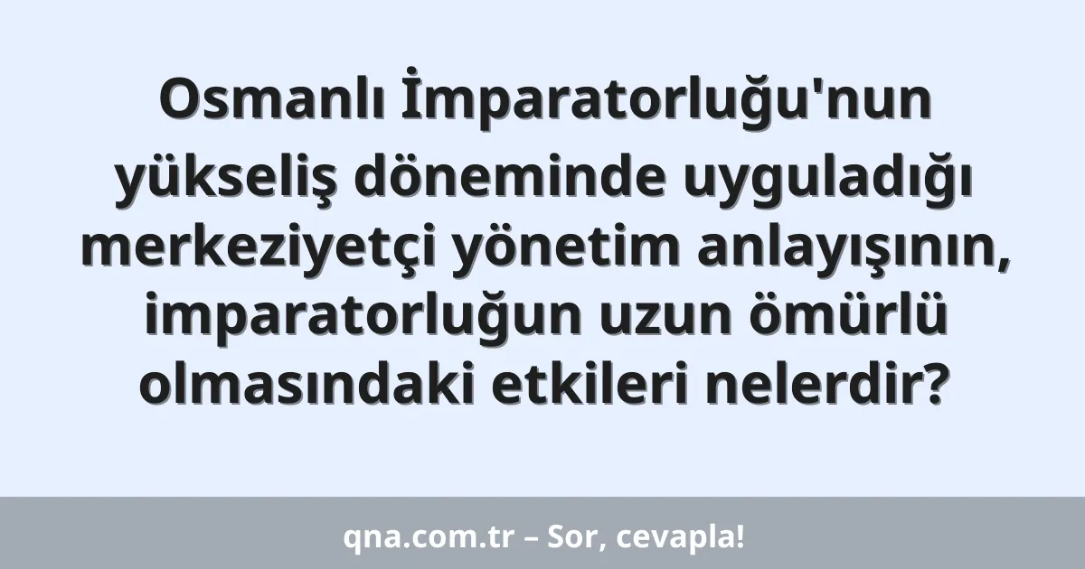 Osmanlı İmparatorluğu'nun yükseliş döneminde uyguladığı merkeziyetçi yönetim anlayışının, imparatorluğun uzun ömürlü olmasındaki etkileri nelerdir?