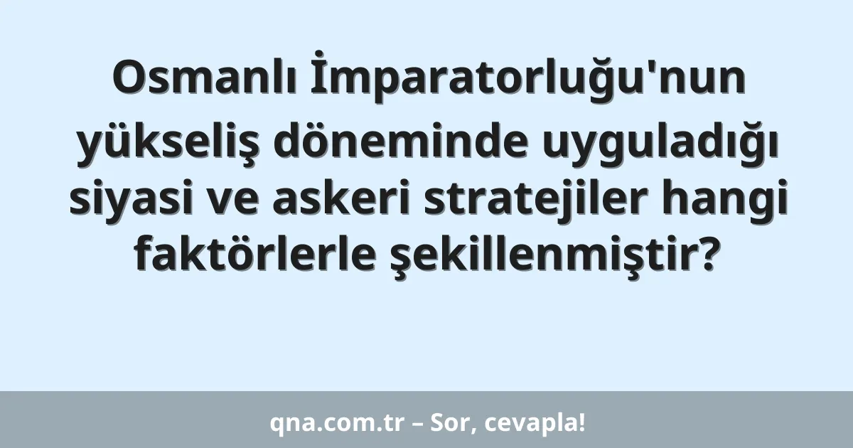 Osmanlı İmparatorluğu'nun yükseliş döneminde uyguladığı siyasi ve askeri stratejiler hangi faktörlerle şekillenmiştir?