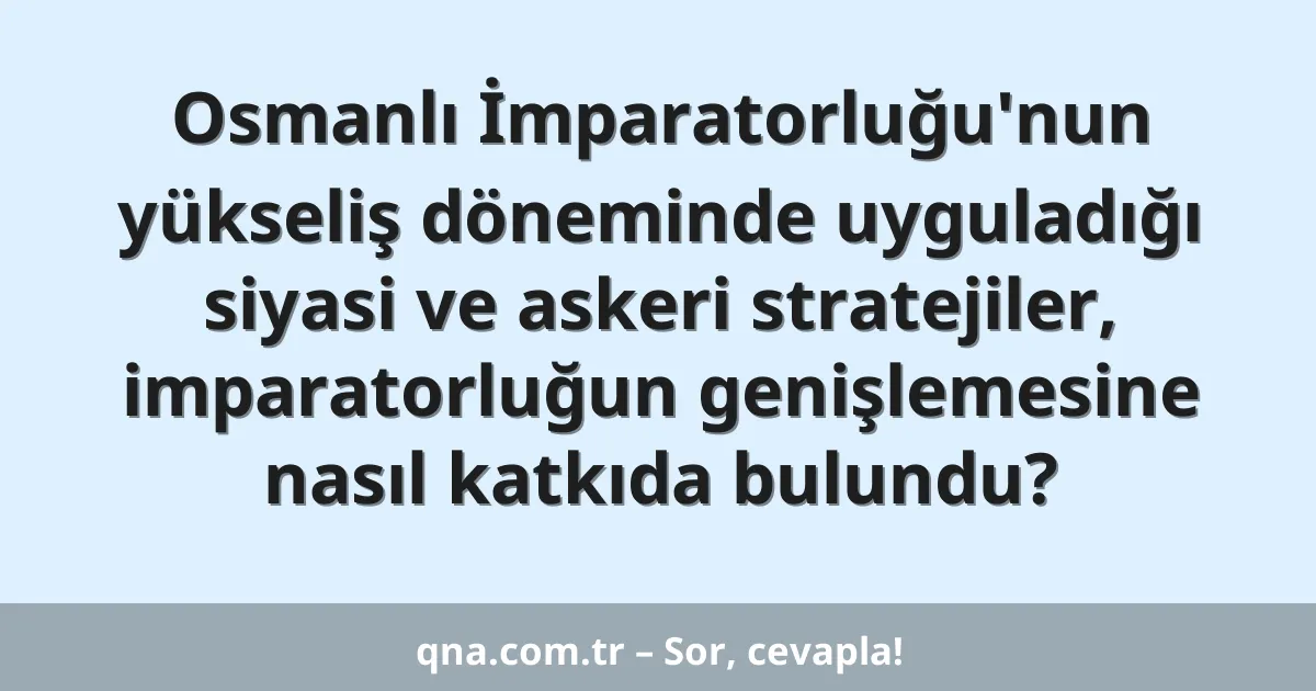 Osmanlı İmparatorluğu'nun yükseliş döneminde uyguladığı siyasi ve askeri stratejiler, imparatorluğun genişlemesine nasıl katkıda bulundu?