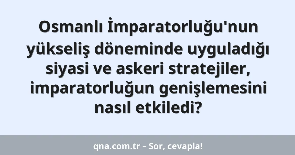 Osmanlı İmparatorluğu'nun yükseliş döneminde uyguladığı siyasi ve askeri stratejiler, imparatorluğun genişlemesini nasıl etkiledi?
