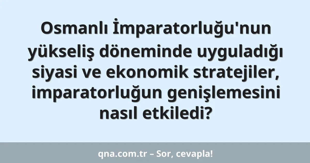 Osmanlı İmparatorluğu'nun yükseliş döneminde uyguladığı siyasi ve ekonomik stratejiler, imparatorluğun genişlemesini nasıl etkiledi?