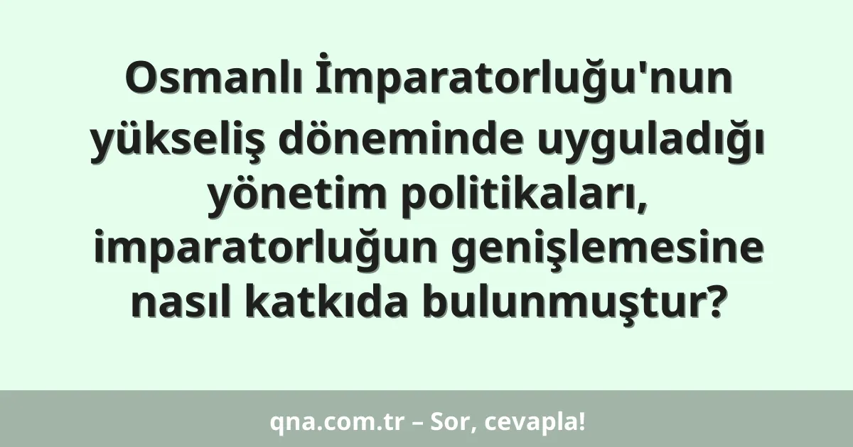 Osmanlı İmparatorluğu'nun yükseliş döneminde uyguladığı yönetim politikaları, imparatorluğun genişlemesine nasıl katkıda bulunmuştur?