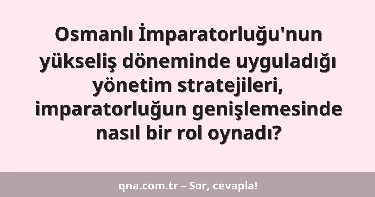Osmanlı İmparatorluğu'nun yükseliş döneminde uyguladığı yönetim stratejileri, imparatorluğun genişlemesinde nasıl bir rol oynadı?