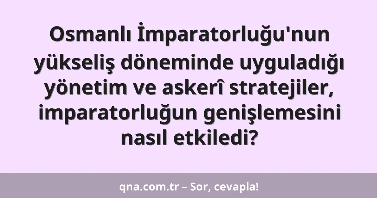 Osmanlı İmparatorluğu'nun yükseliş döneminde uyguladığı yönetim ve askerî stratejiler, imparatorluğun genişlemesini nasıl etkiledi?