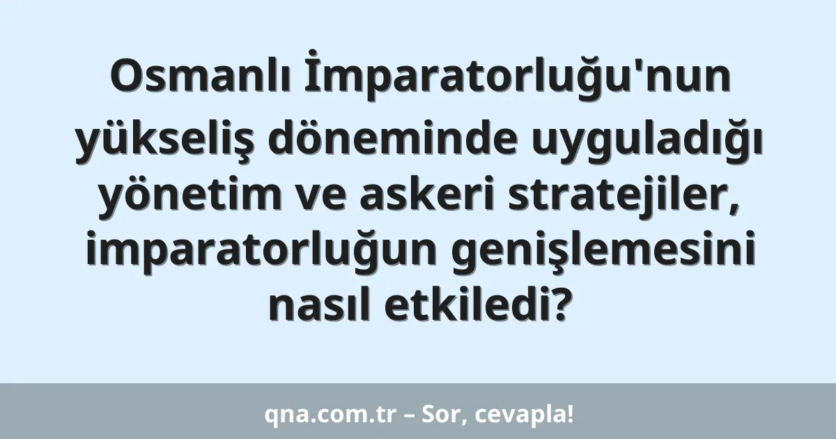 Osmanlı İmparatorluğu'nun yükseliş döneminde uyguladığı yönetim ve askeri stratejiler, imparatorluğun genişlemesini nasıl etkiledi?
