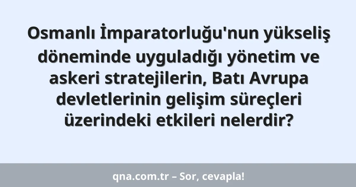 Osmanlı İmparatorluğu'nun yükseliş döneminde uyguladığı yönetim ve askeri stratejilerin, Batı Avrupa devletlerinin gelişim süreçleri üzerindeki etkileri nelerdir?