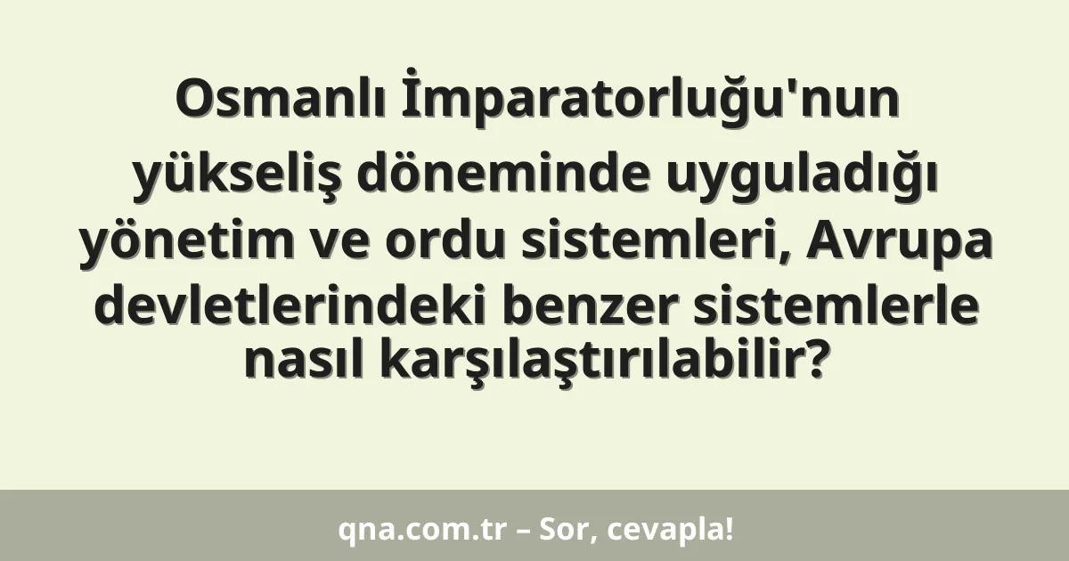 Osmanlı İmparatorluğu'nun yükseliş döneminde uyguladığı yönetim ve ordu sistemleri, Avrupa devletlerindeki benzer sistemlerle nasıl karşılaştırılabilir?