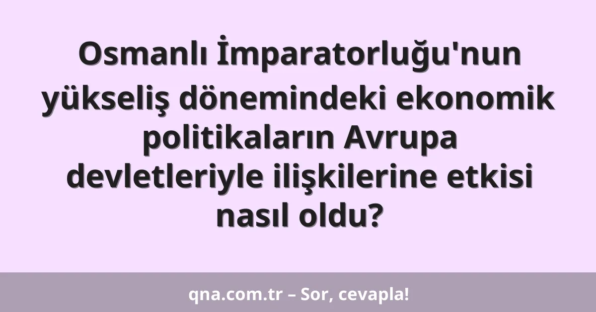 Osmanlı İmparatorluğu'nun yükseliş dönemindeki ekonomik politikaların Avrupa devletleriyle ilişkilerine etkisi nasıl oldu?