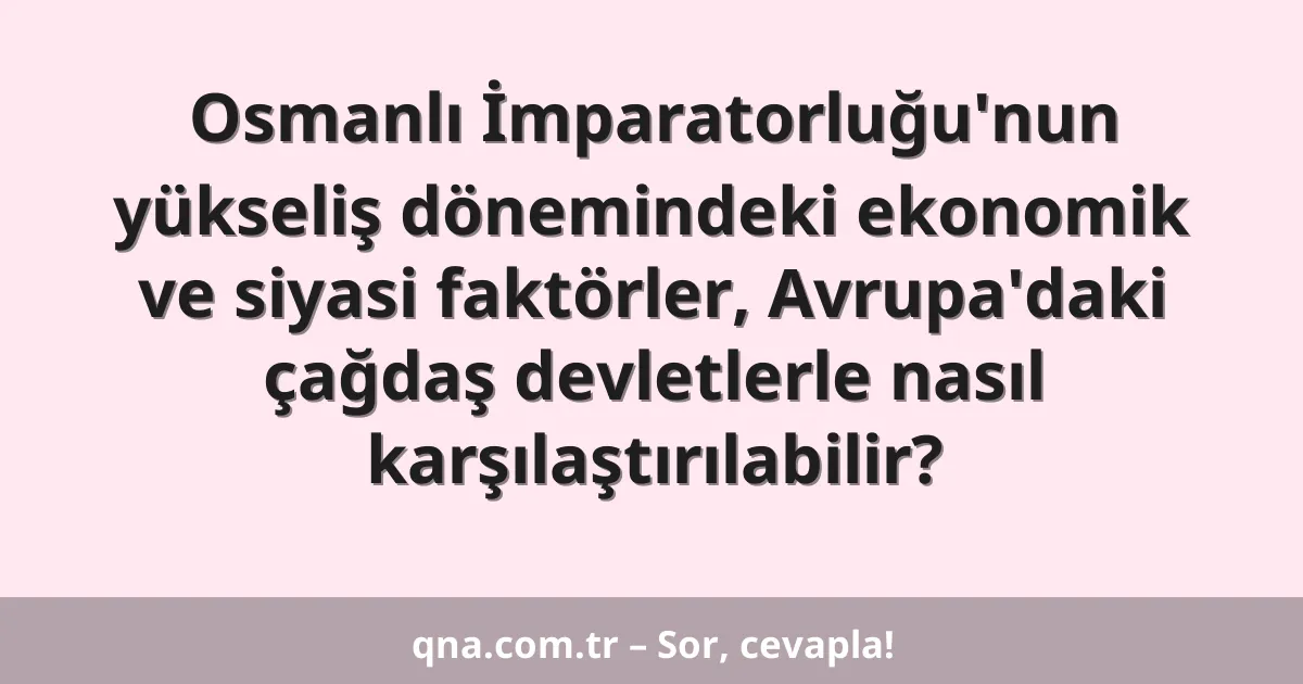 Osmanlı İmparatorluğu'nun yükseliş dönemindeki ekonomik ve siyasi faktörler, Avrupa'daki çağdaş devletlerle nasıl karşılaştırılabilir?