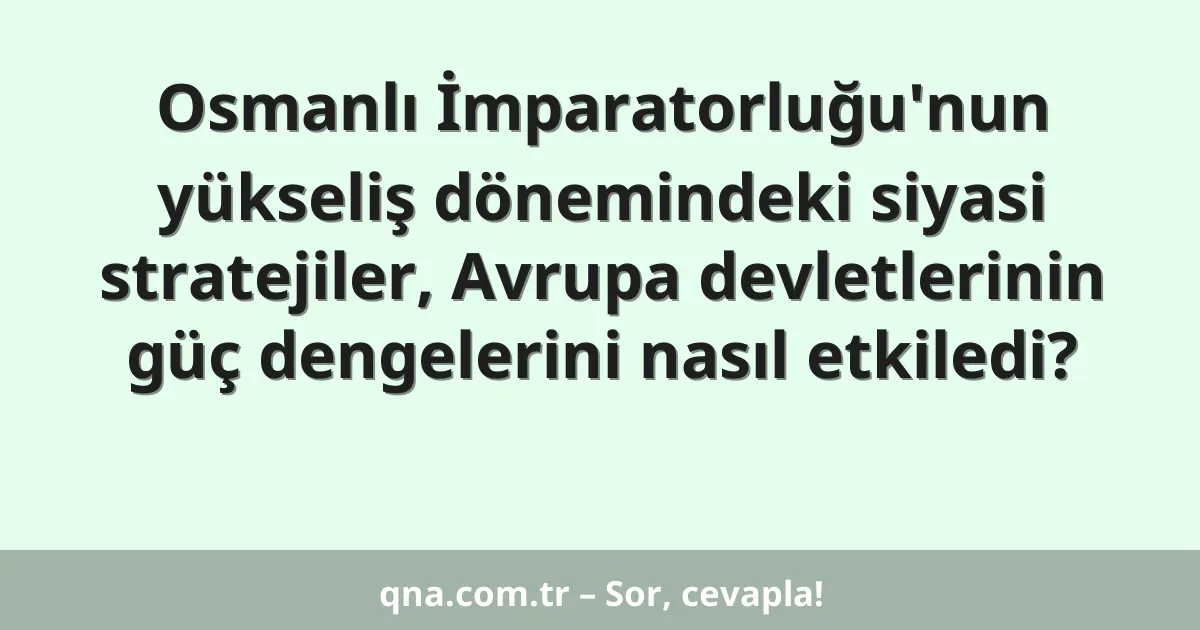 Osmanlı İmparatorluğu'nun yükseliş dönemindeki siyasi stratejiler, Avrupa devletlerinin güç dengelerini nasıl etkiledi?