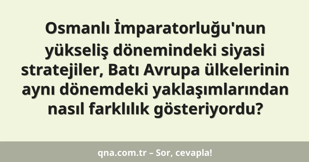 Osmanlı İmparatorluğu'nun yükseliş dönemindeki siyasi stratejiler, Batı Avrupa ülkelerinin aynı dönemdeki yaklaşımlarından nasıl farklılık gösteriyordu?