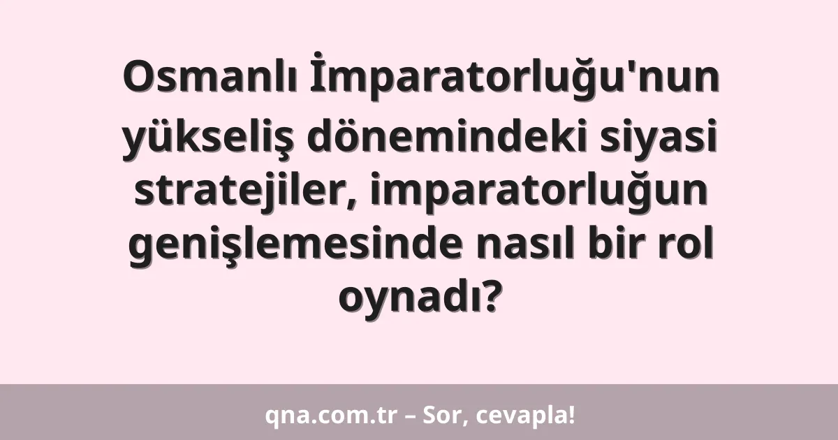 Osmanlı İmparatorluğu'nun yükseliş dönemindeki siyasi stratejiler, imparatorluğun genişlemesinde nasıl bir rol oynadı?