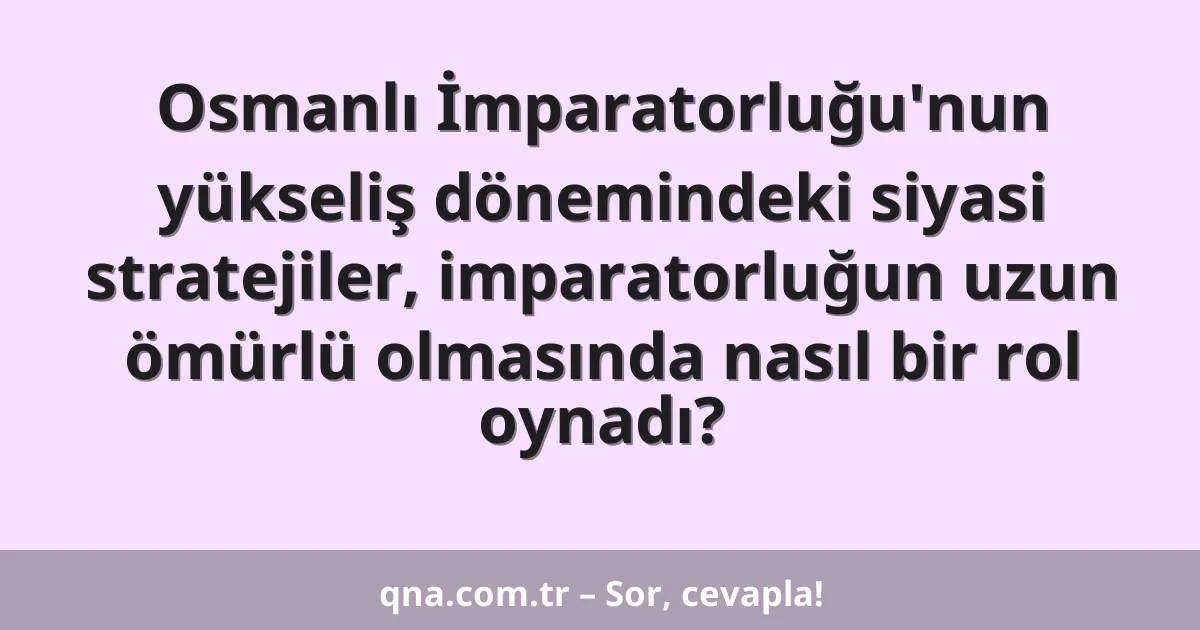 Osmanlı İmparatorluğu'nun yükseliş dönemindeki siyasi stratejiler, imparatorluğun uzun ömürlü olmasında nasıl bir rol oynadı?