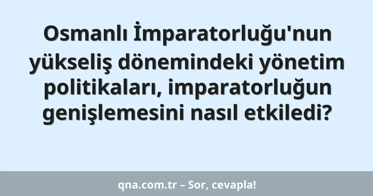 Osmanlı İmparatorluğu'nun yükseliş dönemindeki yönetim politikaları, imparatorluğun genişlemesini nasıl etkiledi?