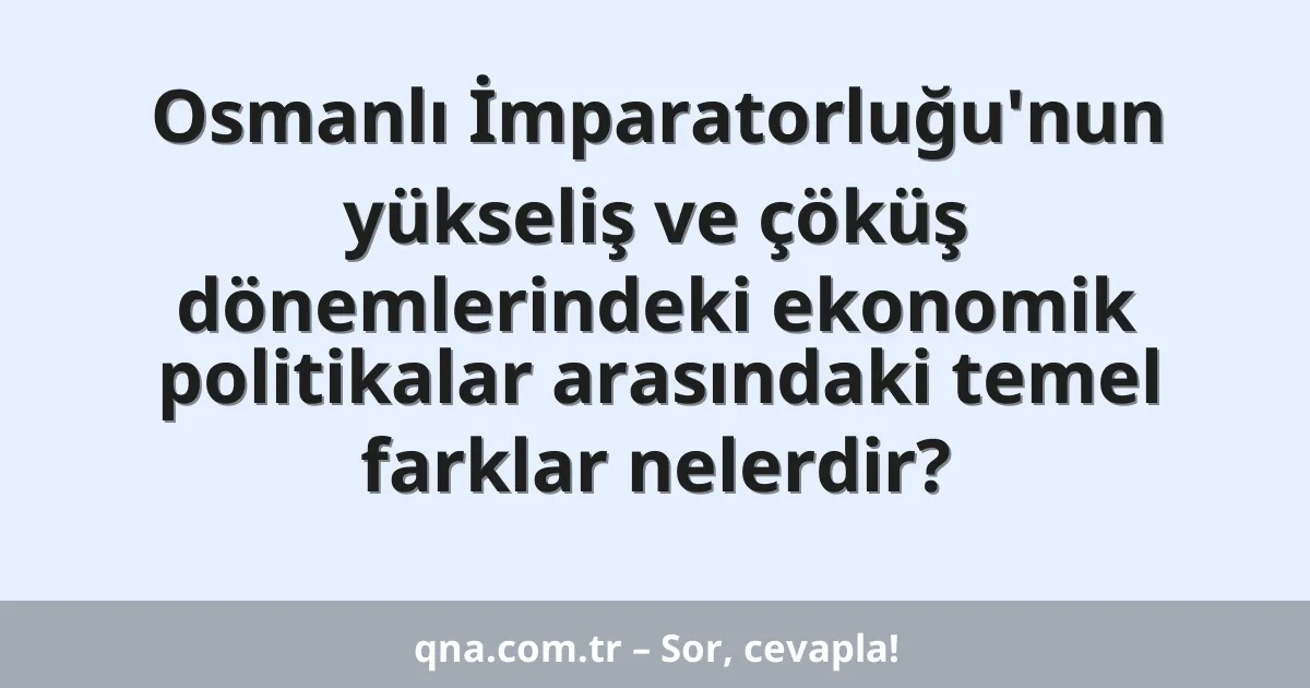 Osmanlı İmparatorluğu'nun yükseliş ve çöküş dönemlerindeki ekonomik politikalar arasındaki temel farklar nelerdir?