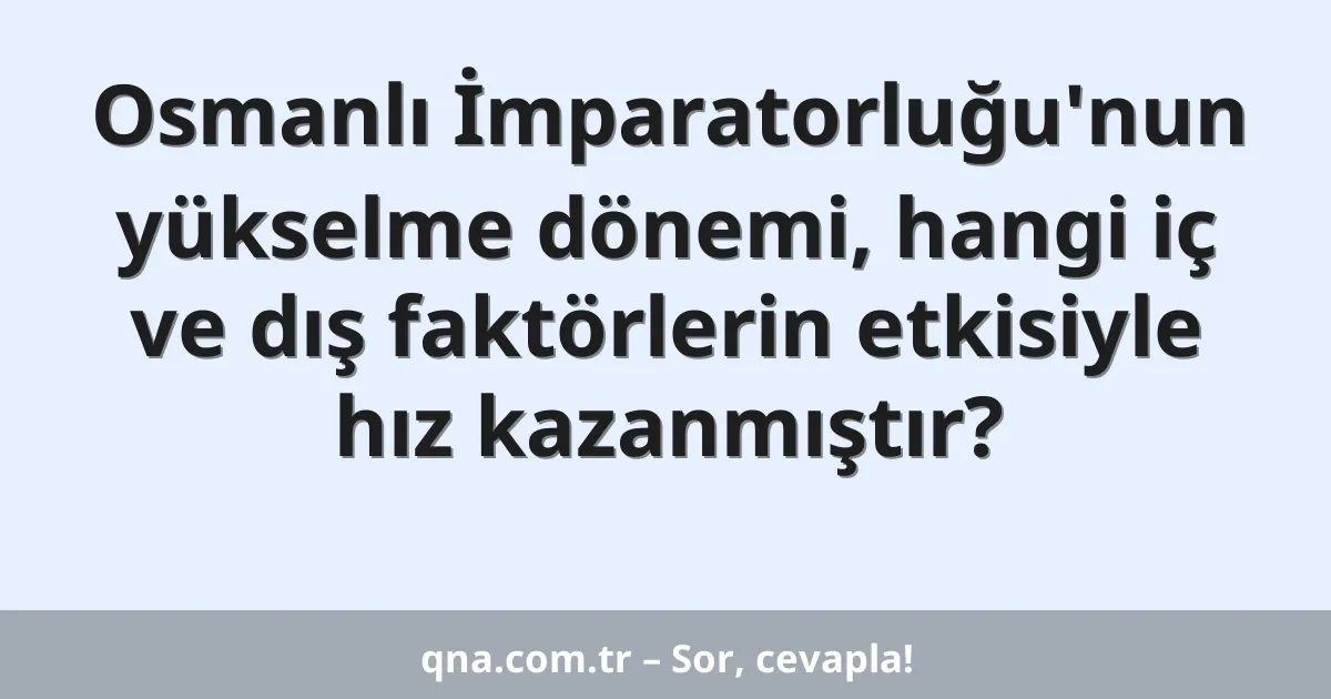 Osmanlı İmparatorluğu'nun yükselme dönemi, hangi iç ve dış faktörlerin etkisiyle hız kazanmıştır?