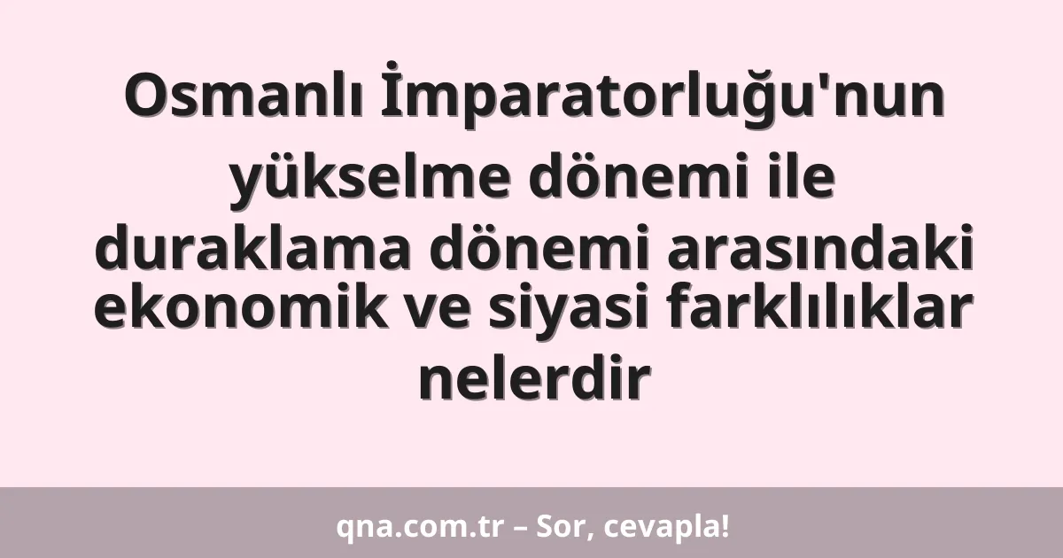 Osmanlı İmparatorluğu'nun yükselme dönemi ile duraklama dönemi arasındaki ekonomik ve siyasi farklılıklar nelerdir