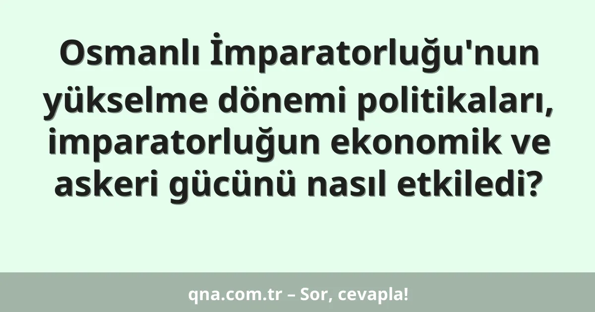 Osmanlı İmparatorluğu'nun yükselme dönemi politikaları, imparatorluğun ekonomik ve askeri gücünü nasıl etkiledi?