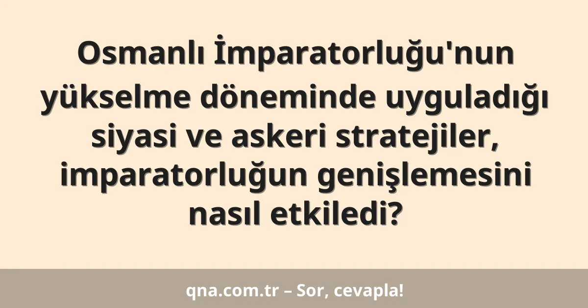 Osmanlı İmparatorluğu'nun yükselme döneminde uyguladığı siyasi ve askeri stratejiler, imparatorluğun genişlemesini nasıl etkiledi?