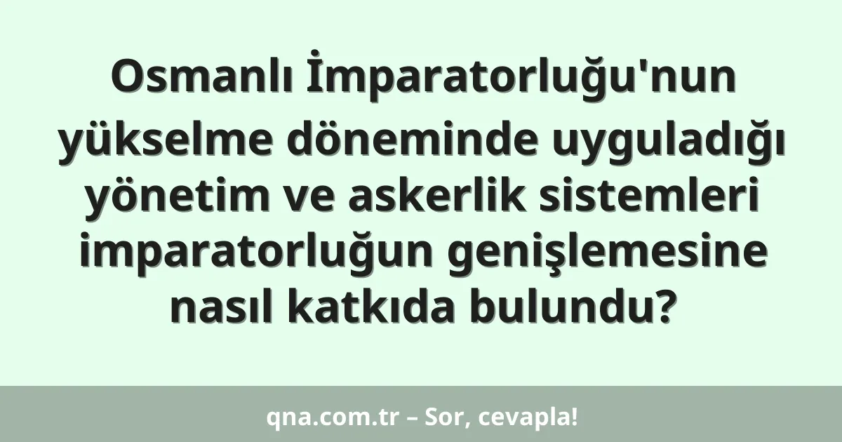 Osmanlı İmparatorluğu'nun yükselme döneminde uyguladığı yönetim ve askerlik sistemleri imparatorluğun genişlemesine nasıl katkıda bulundu?
