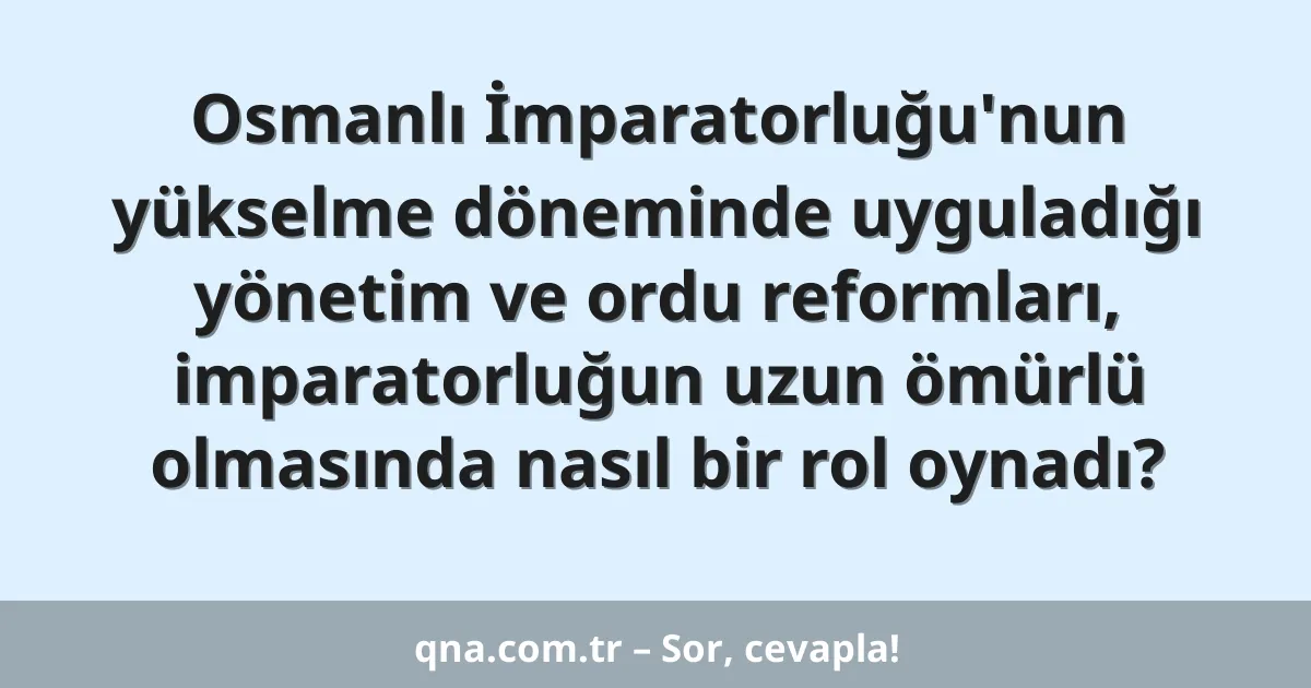 Osmanlı İmparatorluğu'nun yükselme döneminde uyguladığı yönetim ve ordu reformları, imparatorluğun uzun ömürlü olmasında nasıl bir rol oynadı?