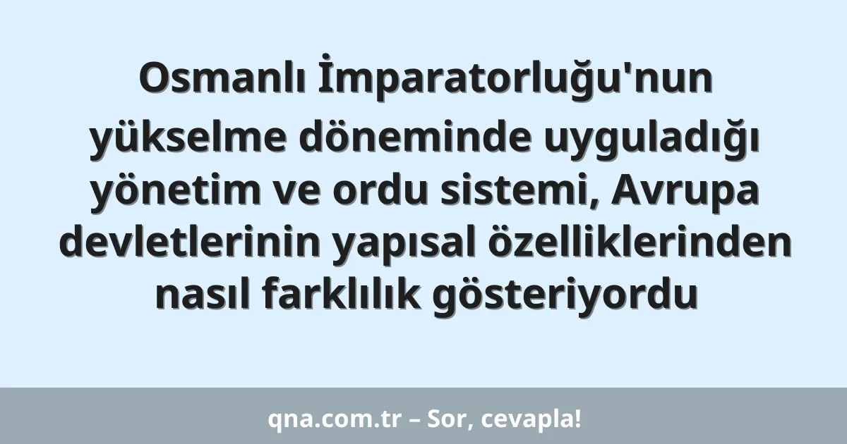 Osmanlı İmparatorluğu'nun yükselme döneminde uyguladığı yönetim ve ordu sistemi, Avrupa devletlerinin yapısal özelliklerinden nasıl farklılık gösteriyordu
