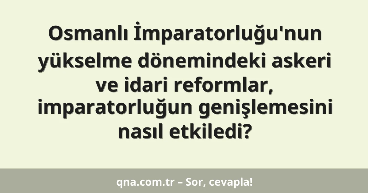 Osmanlı İmparatorluğu'nun yükselme dönemindeki askeri ve idari reformlar, imparatorluğun genişlemesini nasıl etkiledi?