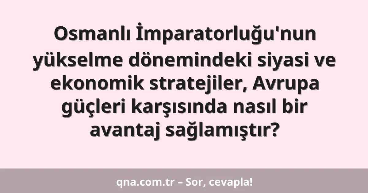 Osmanlı İmparatorluğu'nun yükselme dönemindeki siyasi ve ekonomik stratejiler, Avrupa güçleri karşısında nasıl bir avantaj sağlamıştır?